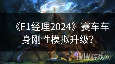 《F1经理2024》赛车车身刚性模拟升级？