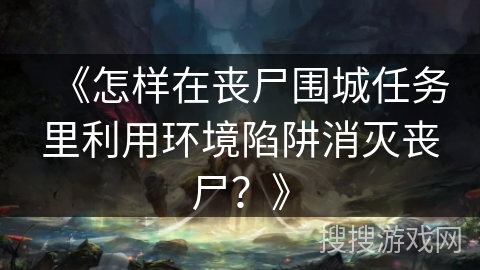 《怎样在丧尸围城任务里利用环境陷阱消灭丧尸？》