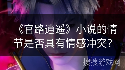 《官路逍遥》小说的情节是否具有情感冲突？