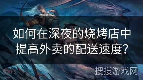 如何在深夜的烧烤店中提高外卖的配送速度？