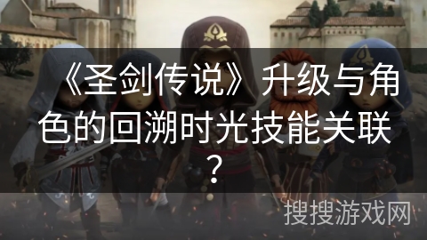 《圣剑传说》升级与角色的回溯时光技能关联？