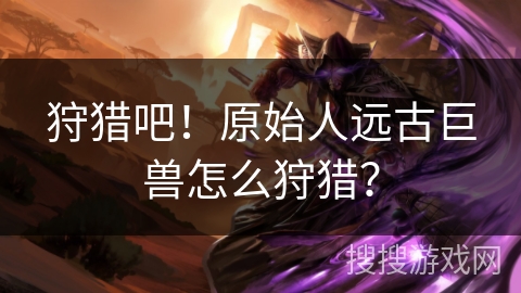 狩猎吧!原始人远古巨兽怎么狩猎? 狩猎吧!原始人远古巨兽怎么狩猎?