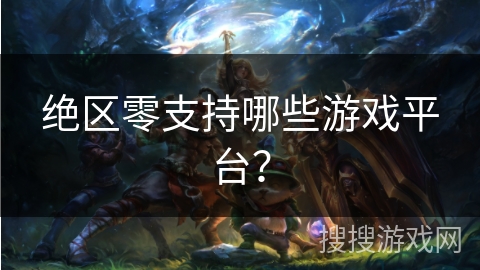 绝区零支持哪些游戏平台？