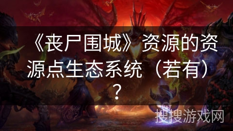 《丧尸围城》资源的资源点生态系统（若有）？