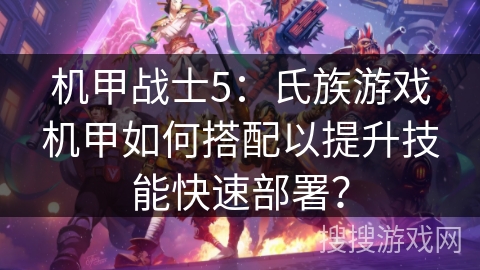 机甲战士5：氏族游戏机甲如何搭配以提升技能快速部署？