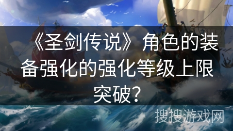 《圣剑传说》角色的装备强化的强化等级上限突破？