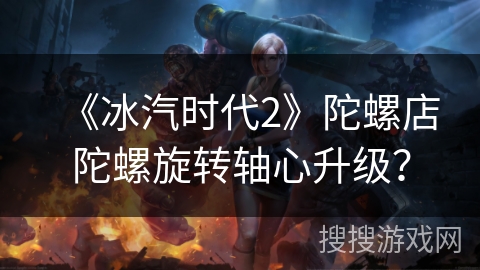 《冰汽时代2》陀螺店陀螺旋转轴心升级? 《冰汽时代2》陀螺店陀螺旋转轴心升级?