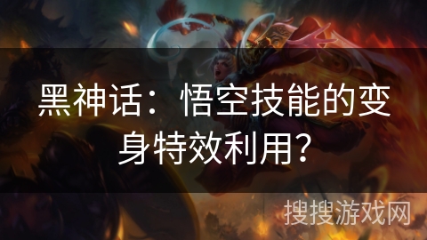 黑神话：悟空技能的变身特效利用？