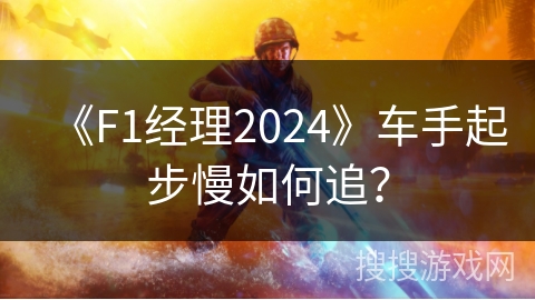 《F1经理2024》车手起步慢如何追？