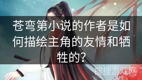 苍弯第小说的作者是如何描绘主角的友情和牺牲的？