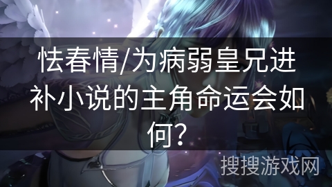 怯春情/为病弱皇兄进补小说的主角命运会如何？