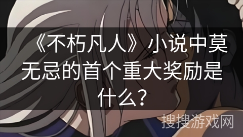 《不朽凡人》小说中莫无忌的首个重大奖励是什么？