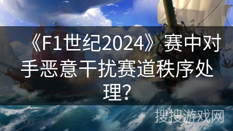 《F1世纪2024》赛中对手恶意干扰赛道秩序处理？