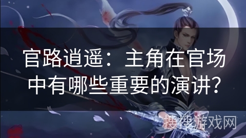 官路逍遥：主角在官场中有哪些重要的演讲？