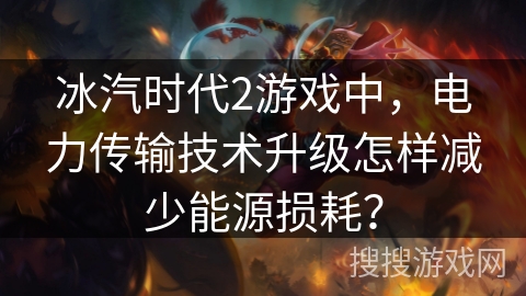 冰汽时代2游戏中,电力传输技术升级怎样减少能源损耗? 冰汽时代2游戏中,电力传输技术升级怎样减少能源损耗?