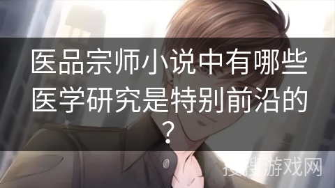 医品宗师小说中有哪些医学研究是特别前沿的？