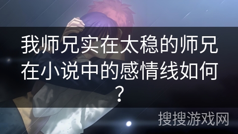 我师兄实在太稳的师兄在小说中的感情线如何？