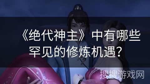 《绝代神主》中有哪些罕见的修炼机遇？