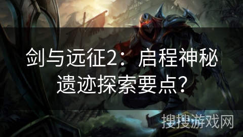 剑与远征2:启程神秘遗迹探索要点? 剑与远征2:启程神秘遗迹探索要点?