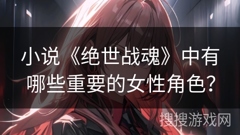 小说《绝世战魂》中有哪些重要的女性角色？