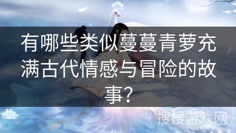 有哪些类似蔓蔓青萝充满古代情感与冒险的故事？