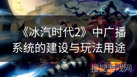 《冰汽时代2》中广播系统的建设与玩法用途 《冰汽时代2》中广播系统的建设与玩法用途