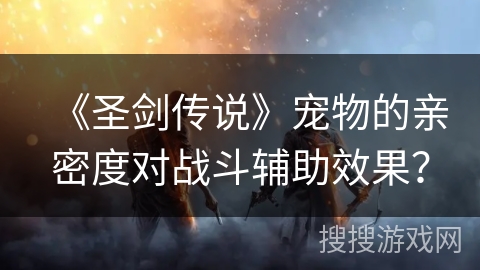 《圣剑传说》宠物的亲密度对战斗辅助效果? 《圣剑传说》宠物的亲密度对战斗辅助效果?