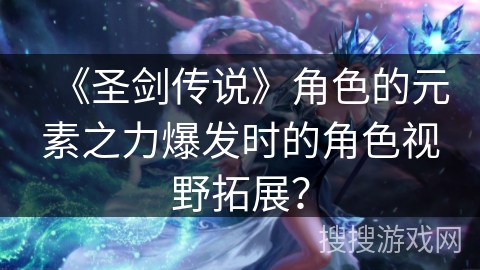 《圣剑传说》角色的元素之力爆发时的角色视野拓展？