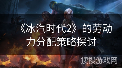 《冰汽时代2》的劳动力分配策略探讨