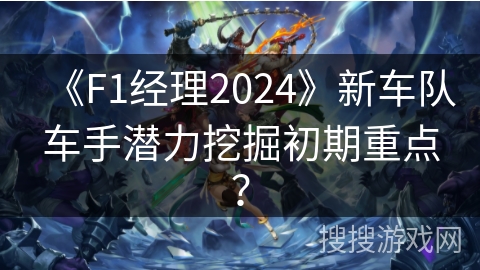 《F1经理2024》新车队车手潜力挖掘初期重点？
