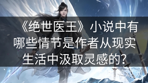 《绝世医王》小说中有哪些情节是作者从现实生活中汲取灵感的？