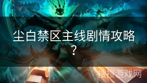 尘白禁区主线剧情攻略？