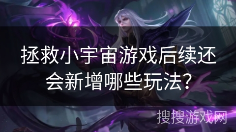 拯救小宇宙游戏后续还会新增哪些玩法？