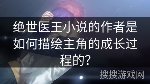 绝世医王小说的作者是如何描绘主角的成长过程的？