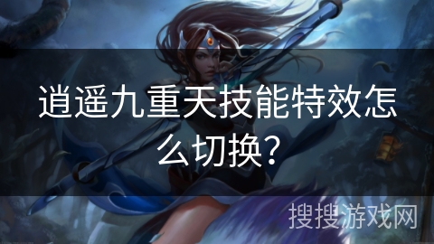 逍遥九重天技能特效怎么切换? 逍遥九重天技能特效怎么切换?