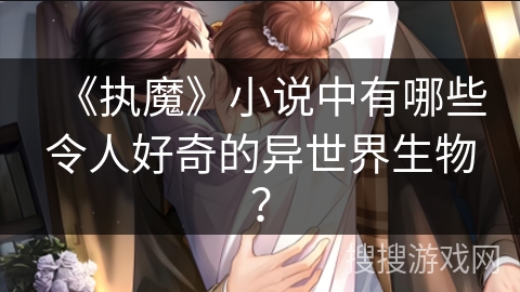 《执魔》小说中有哪些令人好奇的异世界生物？