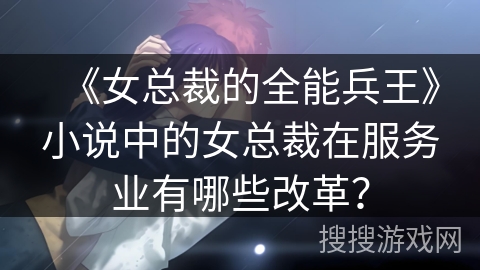 《女总裁的全能兵王》小说中的女总裁在服务业有哪些改革？