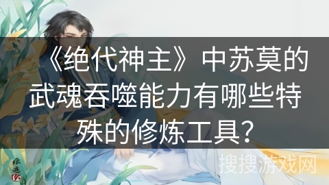 《绝代神主》中苏莫的武魂吞噬能力有哪些特殊的修炼工具？