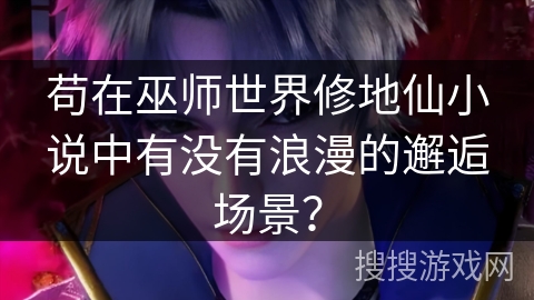 苟在巫师世界修地仙小说中有没有浪漫的邂逅场景？