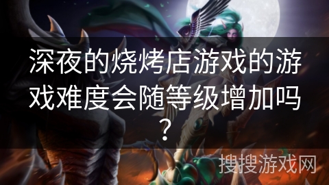 深夜的烧烤店游戏的游戏难度会随等级增加吗? 深夜的烧烤店游戏的游戏难度会随等级增加吗?