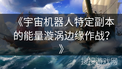 《宇宙机器人特定副本的能量漩涡边缘作战?》 《宇宙机器人特定副本的能量漩涡边缘作战?》