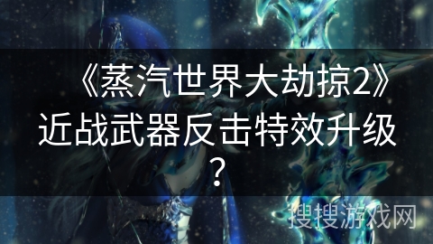 《蒸汽世界大劫掠2》近战武器反击特效升级？