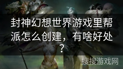 封神幻想世界游戏里帮派怎么创建，有啥好处？