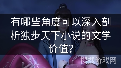 有哪些角度可以深入剖析独步天下小说的文学价值？