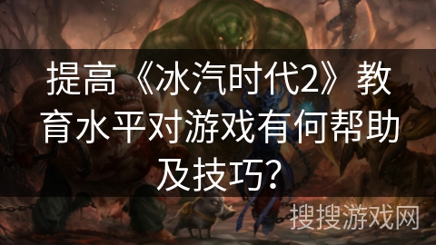 提高《冰汽时代2》教育水平对游戏有何帮助及技巧? 提高《冰汽时代2》教育水平对游戏有何帮助及技巧?