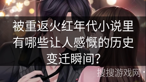 被重返火红年代小说里有哪些让人感慨的历史变迁瞬间？