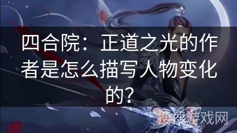 四合院：正道之光的作者是怎么描写人物变化的？