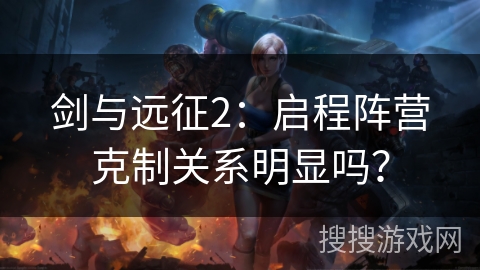 剑与远征2:启程阵营克制关系明显吗? 剑与远征2:启程阵营克制关系明显吗?