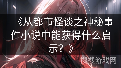 《从都市怪谈之神秘事件小说中能获得什么启示？》