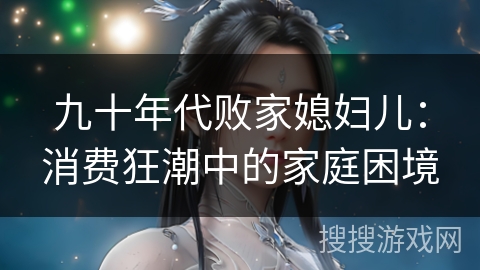 九十年代败家媳妇儿：消费狂潮中的家庭困境